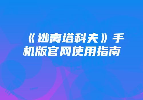 《逃离塔科夫》手机版官网使用指南