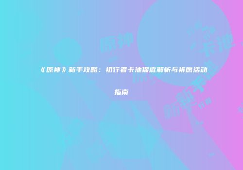 《原神》新手攻略：初行者卡池保底解析与祈愿活动指南