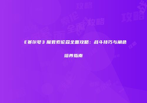 《赛尔号》魔君索伦森全面攻略:战斗技巧与角色培养指南