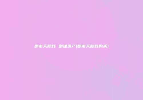 都市天际线 创建资产(都市天际线购买)