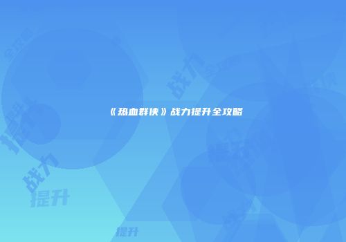 《热血群侠》战力提升全攻略