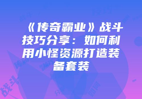 《传奇霸业》战斗技巧分享:如何利用小怪资源打造装备套装