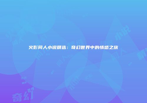火影同人小说精选：奇幻世界中的情感之旅
