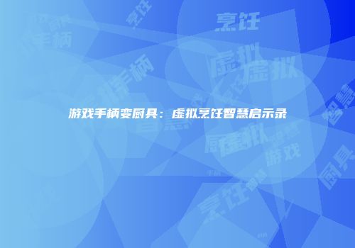 游戏手柄变厨具：虚拟烹饪智慧启示录