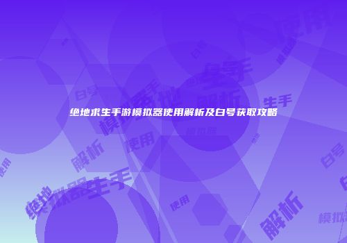绝地求生手游模拟器使用解析及白号获取攻略