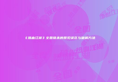 《热血江湖》全图锁杀的常见误区与破解方法