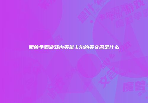 魔兽争霸游戏内英雄卡尔的英文名是什么