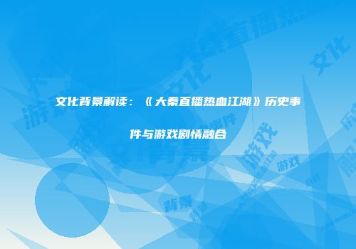 文化背景解读：《大秦直播热血江湖》历史事件与游戏剧情融合