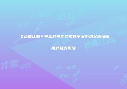 《热血江湖》中怎样操作才能既享受游戏又避免使用外挂的风险