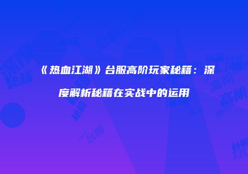 《热血江湖》台服高阶玩家秘籍：深度解析秘籍在实战中的运用