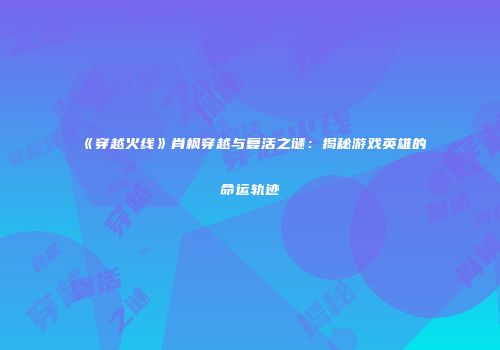 《穿越火线》肖枫穿越与复活之谜：揭秘游戏英雄的命运轨迹