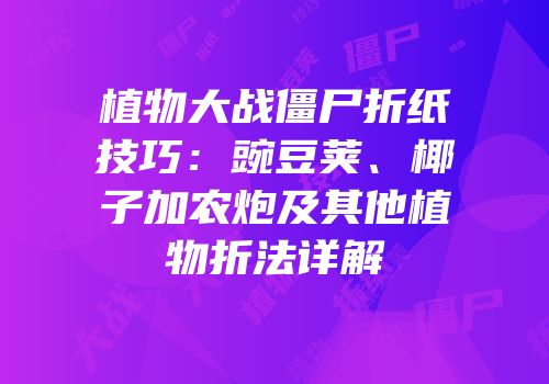植物大战僵尸折纸技巧：豌豆荚、椰子加农炮及其他植物折法详解