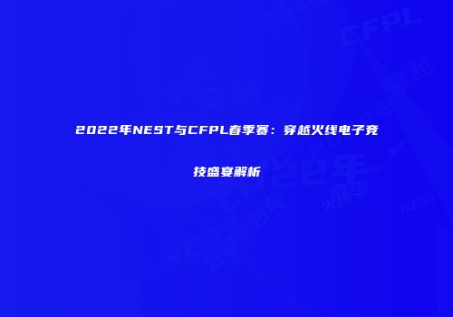 2022年NEST与CFPL春季赛：穿越火线电子竞技盛宴解析