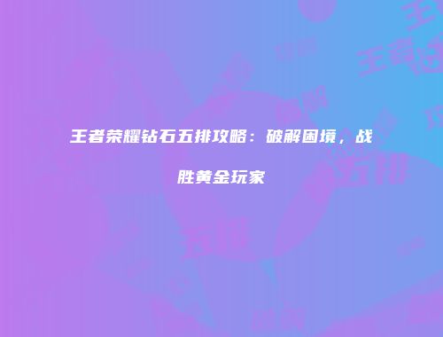 王者荣耀钻石五排攻略：破解困境，战胜黄金玩家