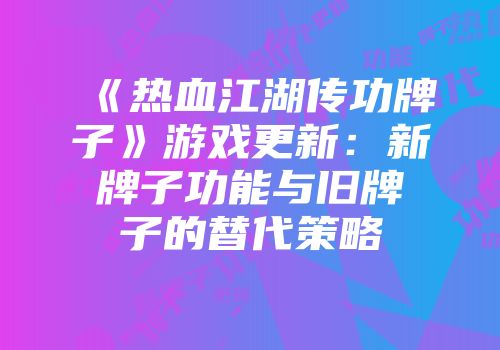 《热血江湖传功牌子》游戏更新：新牌子功能与旧牌子的替代策略