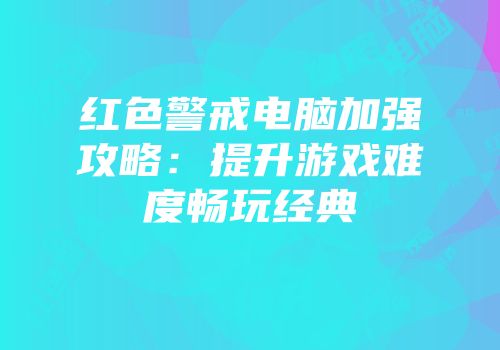 红色警戒电脑加强攻略：提升游戏难度畅玩经典