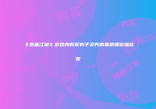 《热血江湖》游戏内购买豹子灵丹的渠道和价格比较