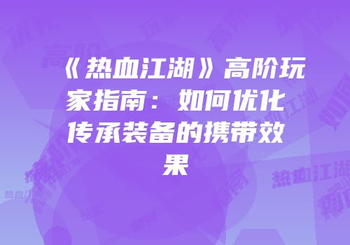 《热血江湖》高阶玩家指南:如何优化传承装备的携带效果