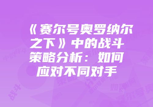 《赛尔号奥罗纳尔之下》中的战斗策略分析：如何应对不同对手