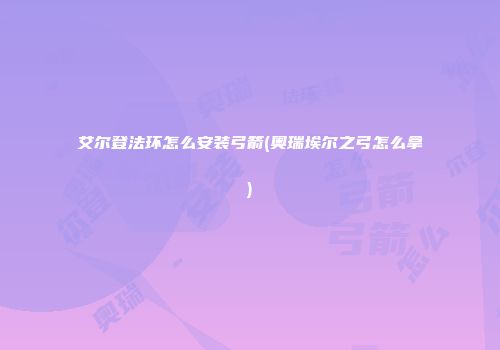 艾尔登法环怎么安装弓箭(奥瑞埃尔之弓怎么拿)