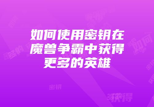 如何使用密钥在魔兽争霸中获得更多的英雄