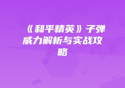 《和平精英》子弹威力解析与实战攻略
