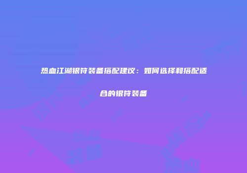热血江湖银符装备搭配建议：如何选择和搭配适合的银符装备