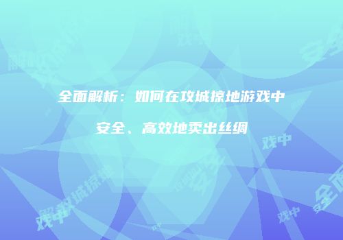 全面解析：如何在攻城掠地游戏中安全、高效地卖出丝绸