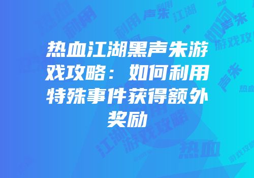 热血江湖黑声朱游戏攻略：如何利用特殊事件获得额外奖励