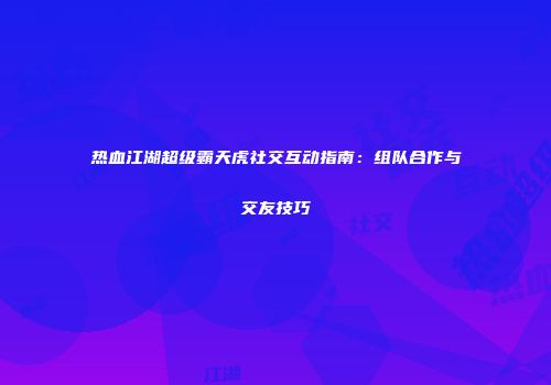 热血江湖超级霸天虎社交互动指南：组队合作与交友技巧