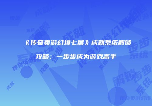 《传奇页游幻境七层》成就系统解锁攻略:一步步成为游戏高手