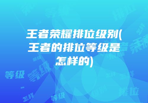 王者荣耀排位级别(王者的排位等级是怎样的)