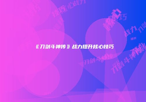 《刀剑斗神传》战力提升核心技巧