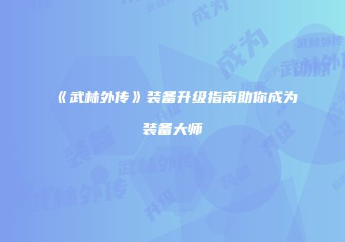 《武林外传》装备升级指南助你成为装备大师