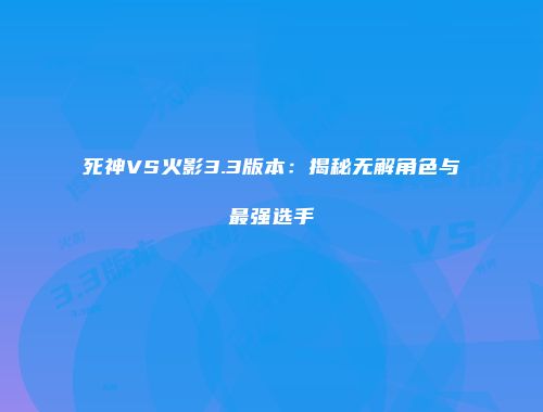 死神VS火影3.3版本：揭秘无解角色与最强选手