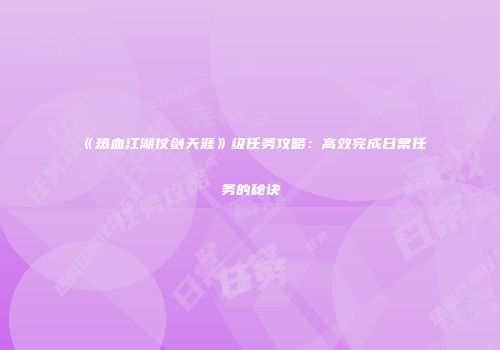 《热血江湖仗剑天涯》级任务攻略：高效完成日常任务的秘诀