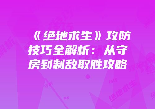 《绝地求生》攻防技巧全解析：从守房到制敌取胜攻略