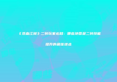 《热血江湖》二转玩家必知：哪些地图是二转技能提升的最佳地点