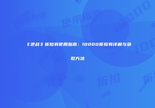 《逆战》折扣券使用指南：10000折扣券详解与获取方法