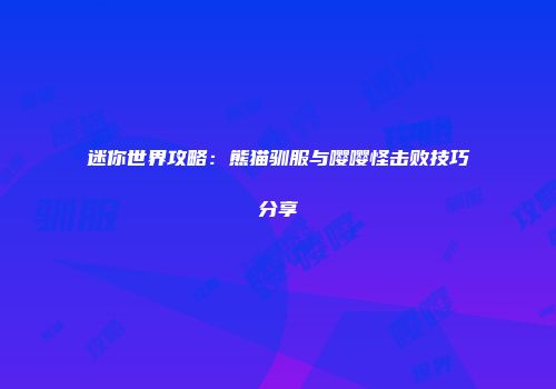 迷你世界攻略：熊猫驯服与嘤嘤怪击败技巧分享