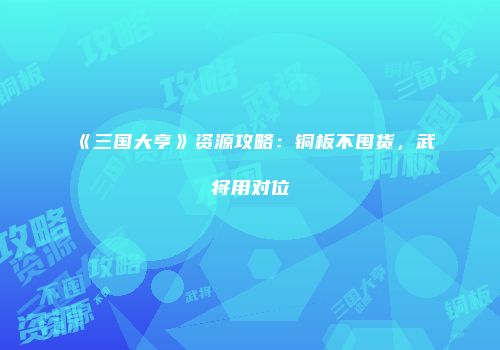 《三国大亨》资源攻略：铜板不囤货，武将用对位
