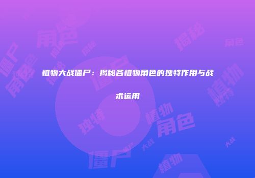 植物大战僵尸：揭秘各植物角色的独特作用与战术运用