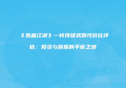 《热血江湖》一转顶级武器性价比评估：投资与回报的平衡之道