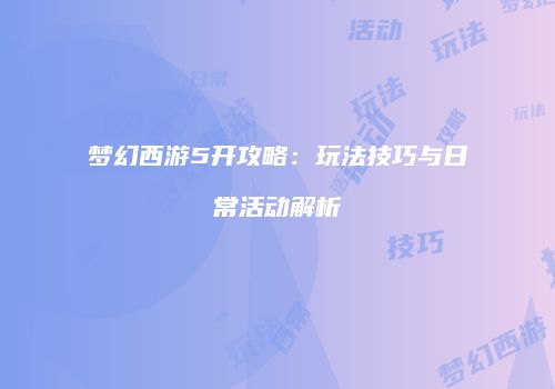 梦幻西游5开攻略：玩法技巧与日常活动解析