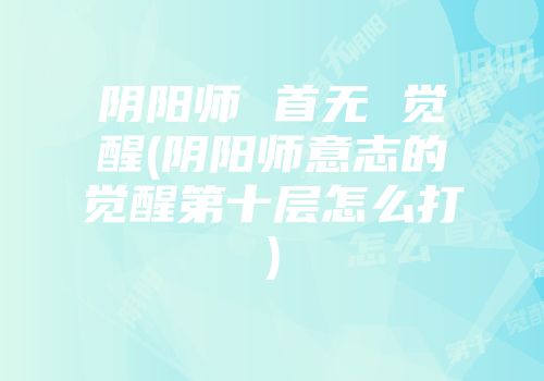 阴阳师 首无 觉醒(阴阳师意志的觉醒第十层怎么打)
