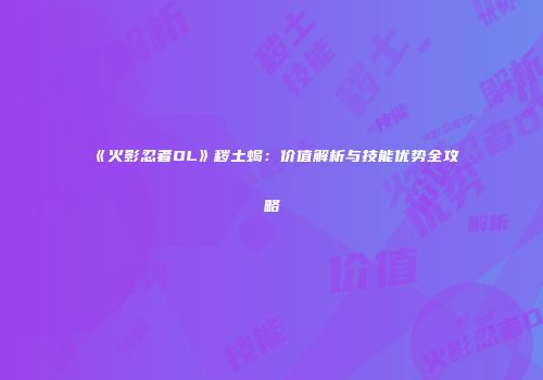 《火影忍者OL》秽土蝎：价值解析与技能优势全攻略