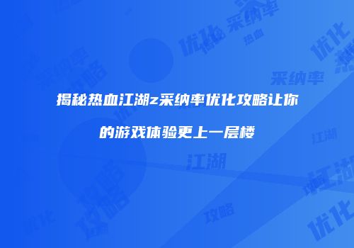 揭秘热血江湖z采纳率优化攻略让你的游戏体验更上一层楼