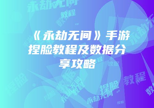 《永劫无间》手游捏脸教程及数据分享攻略