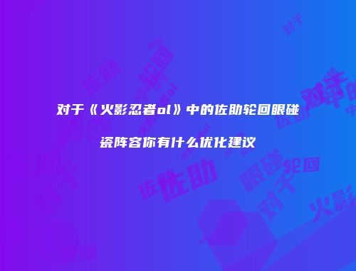 对于《火影忍者ol》中的佐助轮回眼碰瓷阵容你有什么优化建议