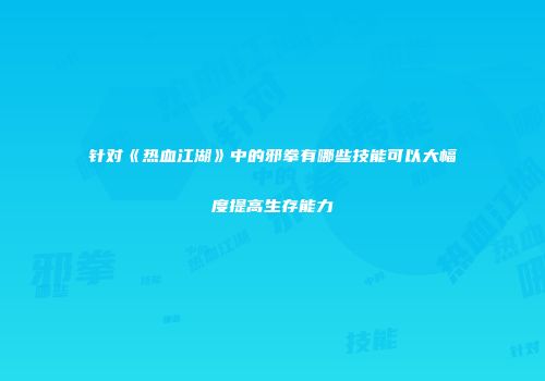 针对《热血江湖》中的邪拳有哪些技能可以大幅度提高生存能力